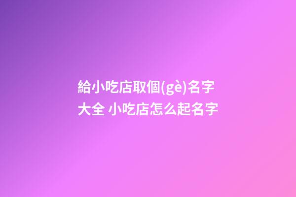 給小吃店取個(gè)名字大全 小吃店怎么起名字-第1張-店鋪起名-玄機(jī)派